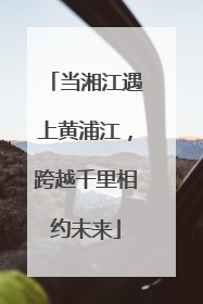 当湘江遇上黄浦江，跨越千里相约未来
