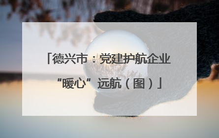德兴市：党建护航企业“暖心”远航（图）