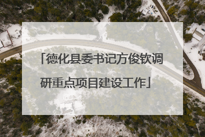 德化县委书记方俊钦调研重点项目建设工作