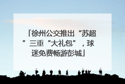 徐州公交推出“苏超”三重“大礼包”，球迷免费畅游彭城