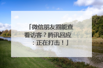 微信朋友圈能查看访客？腾讯回应：正在打击！