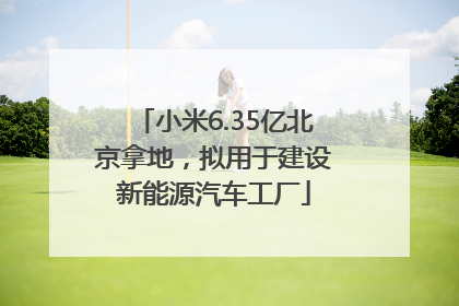 小米6.35亿北京拿地，拟用于建设新能源汽车工厂