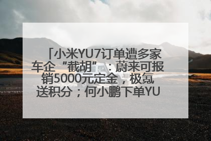 小米YU7订单遭多家车企“截胡”：蔚来可报销5000元定金，极氪送积分；何小鹏下单YU7，喊话雷军早点交付