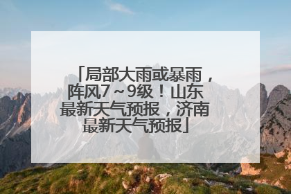 局部大雨或暴雨，阵风7～9级！山东最新天气预报，济南最新天气预报