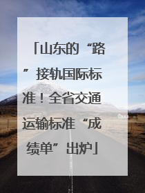 山东的“路”接轨国际标准！全省交通运输标准“成绩单”出炉