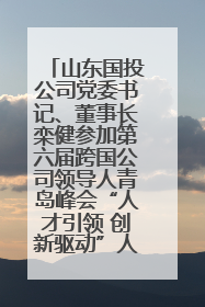 山东国投公司党委书记、董事长栾健参加第六届跨国公司领导人青岛峰会“人才引领 创新驱动”人力资源高质量发展对话会