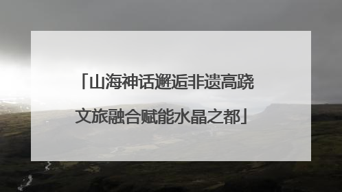 山海神话邂逅非遗高跷 文旅融合赋能水晶之都