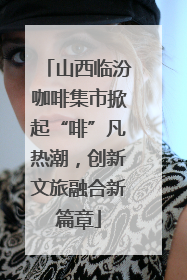 山西临汾咖啡集市掀起“啡”凡热潮，创新文旅融合新篇章