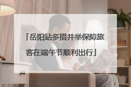 岳阳站多措并举保障旅客在端午节顺利出行
