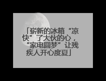 崭新的冰箱“凉快”了大伙的心，“家电圆梦”让残疾人开心度夏