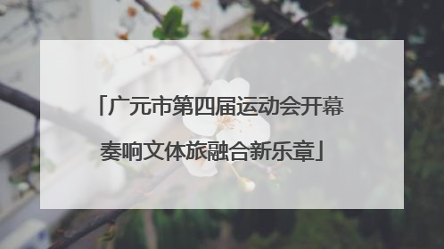 广元市第四届运动会开幕 奏响文体旅融合新乐章