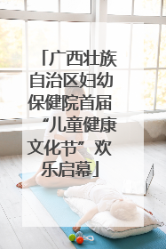 广西壮族自治区妇幼保健院首届“儿童健康文化节”欢乐启幕