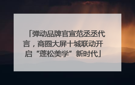 弹动品牌官宣范丞丞代言，商圈大屏十城联动开启“蓬松美学”新时代