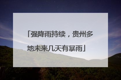 强降雨持续，贵州多地未来几天有暴雨
