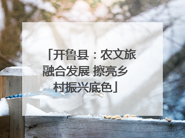 开鲁县：农文旅融合发展 擦亮乡村振兴底色