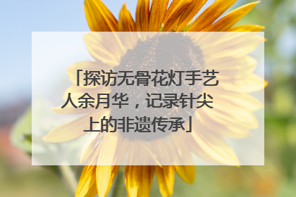 探访无骨花灯手艺人余月华，记录针尖上的非遗传承