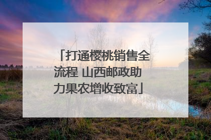 打通樱桃销售全流程 山西邮政助力果农增收致富