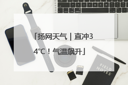扬网天气｜直冲34℃！气温飙升