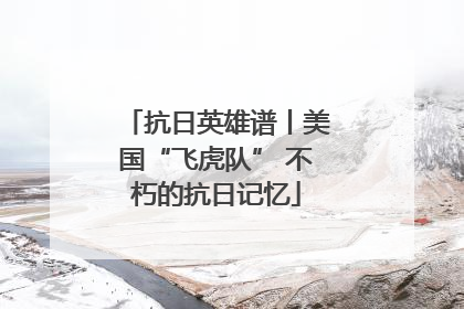 抗日英雄谱丨美国“飞虎队” 不朽的抗日记忆