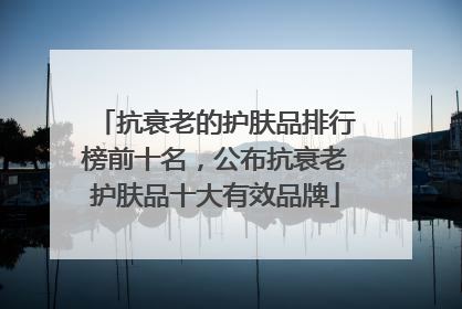 抗衰老的护肤品排行榜前十名，公布抗衰老护肤品十大有效品牌