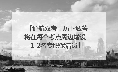 护航双考，历下城管将在每个考点周边增设1-2名专职保洁员