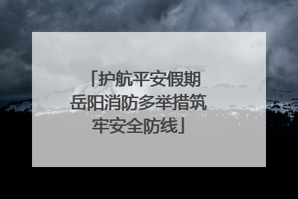 护航平安假期 岳阳消防多举措筑牢安全防线
