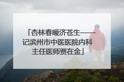 杏林春暖济苍生——记滨州市中医医院内科主任医师贾在金