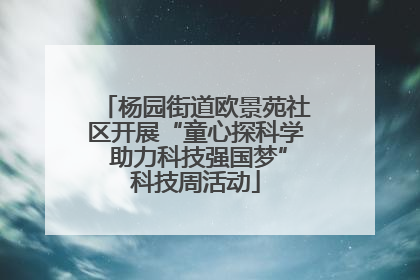 杨园街道欧景苑社区开展“童心探科学 助力科技强国梦”科技周活动