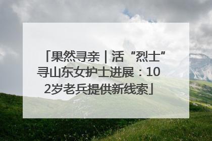 果然寻亲｜活“烈士”寻山东女护士进展：102岁老兵提供新线索