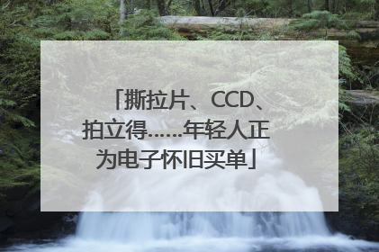 撕拉片、CCD、拍立得……年轻人正为电子怀旧买单