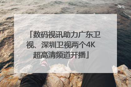 数码视讯助力广东卫视、深圳卫视两个4K超高清频道开播