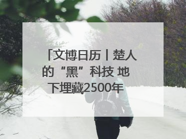 文博日历丨楚人的“黑”科技 地下埋藏2500年依旧熠熠生辉