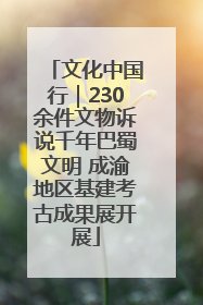 文化中国行｜230余件文物诉说千年巴蜀文明 成渝地区基建考古成果展开展