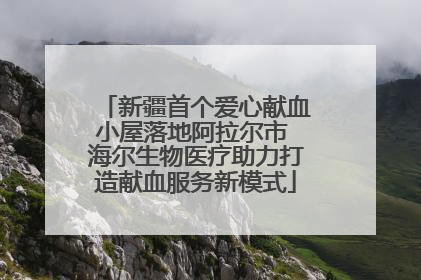 新疆首个爱心献血小屋落地阿拉尔市 海尔生物医疗助力打造献血服务新模式
