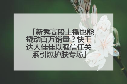 新秀赛段主播也能撬动百万销量？快手达人佳佳以强信任关系引爆护肤专场
