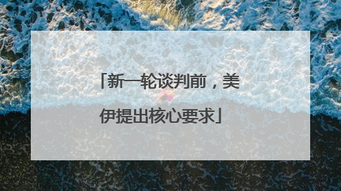 新一轮谈判前，美伊提出核心要求
