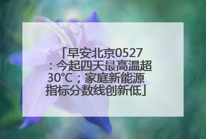 早安北京0527：今起四天最高温超30℃；家庭新能源指标分数线创新低