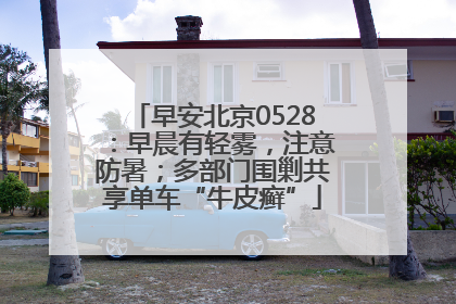 早安北京0528：早晨有轻雾，注意防暑；多部门围剿共享单车“牛皮癣”