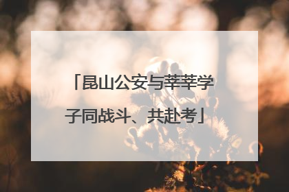 昆山公安与莘莘学子同战斗、共赴考