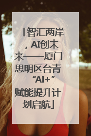 智汇两岸，AI创未来——厦门思明区台青“AI+”赋能提升计划启航