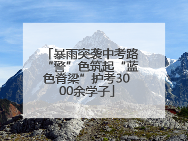 暴雨突袭中考路“警”色筑起“蓝色脊梁”护考3000余学子