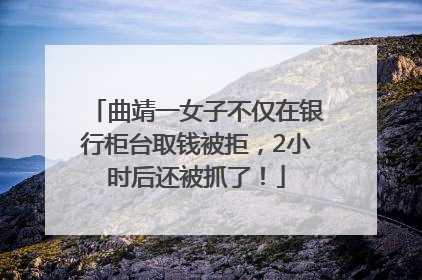 曲靖一女子不仅在银行柜台取钱被拒，2小时后还被抓了！