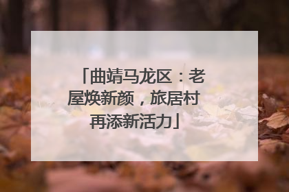 曲靖马龙区：老屋焕新颜，旅居村再添新活力