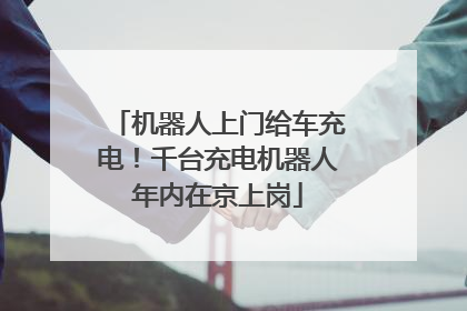 机器人上门给车充电！千台充电机器人年内在京上岗