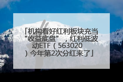 机构看好红利板块充当“收益底盘”，红利低波动ETF（563020）今年第2次分红来了