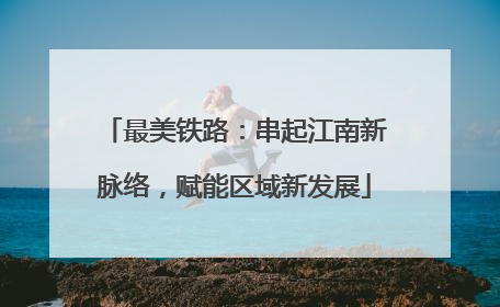 最美铁路：串起江南新脉络，赋能区域新发展