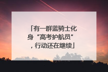 有一群蓝骑士化身“高考护航员”，行动还在继续