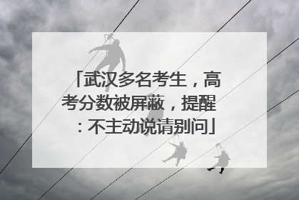 武汉多名考生，高考分数被屏蔽，提醒：不主动说请别问