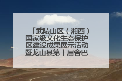 武陵山区（湘西）国家级文化生态保护区建设成果展示活动暨龙山县第十届舍巴日即将启幕