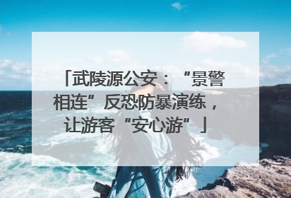 武陵源公安：“景警相连”反恐防暴演练，让游客“安心游”
